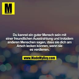 Du kannst ein guter Mensch sein mit einer freundlichen Ausstrahlung und trotzdem anderen Menschen sagen, dass sie dich a
