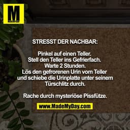 STRESST DER NACHBAR:

Pinkel auf einen Teller. Stell den Teller ins Gefrierfach. Warte 2 Stunden. Lös den gefrorenen Uri