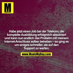 Habe jetzt einen Job bei der Telekom, die komplette Ausbildung erfolgreich absolviert und kann nun endlich das Probelm m
