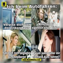 Ich beim Autofahren:
Verpiss dich von der linken Spur
Wozu hast du eigentlich einen Blinker?
Fahr doch noch langsamer du