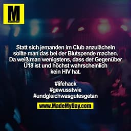 Statt sich jemanden im Club anzulächeln sollte man das bei der Blutspende machen. Da weiß man wenigstens, dass der Gegen