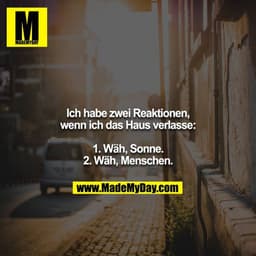 Ich habe zwei Reaktionen, wenn ich das Haus verlasse:

1. Wäh, Sonne.
2. Wäh, Menschen.