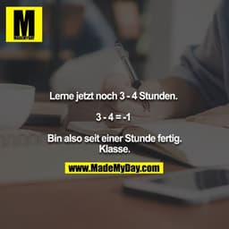 Lerne jetzt noch 3 - 4 Stunden. 

3 - 4 = -1 

Bin also seit einer Stunde fertig. Klasse.