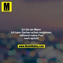 Ich bin ein Mann. Ich kann Sachen schon vergessen, während meine Frau noch spricht.