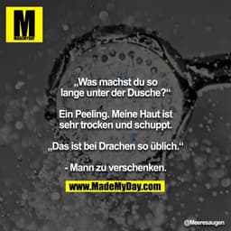 „Was machst du so lange unter der Dusche?“

Ein Peeling. Meine Haut ist sehr trocken und schuppt.

„Das ist bei Drachen 