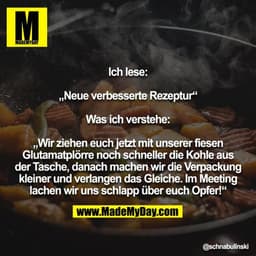 Ich lese:

„Neue verbesserte Rezeptur“

Was ich verstehe:

„Wir ziehen euch jetzt mit unserer fiesen Glutamatplörre noch