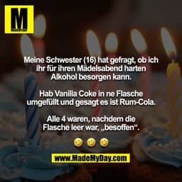 Meine Schwester (16) hat gefragt, ob ich ihr für ihren Mädelsabend harten Alkohol besorgen kann.

Hab Vanilla Coke in ne
