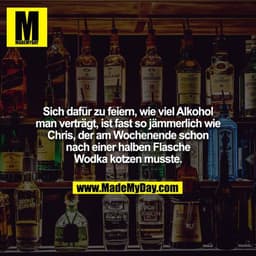 Sich dafür zu feiern, wie viel Alkohol man verträgt, ist fast so jämmerlich wie Chris, der am Wochenende schon nach eine