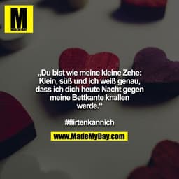 „Du bist wie meine kleine Zehe: Klein, süß und ich weiß genau, dass ich dich heute Nacht gegen meine Bettkante knallen w