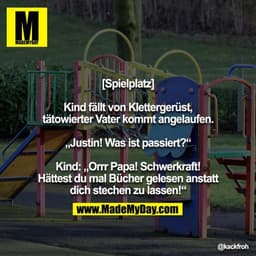 [Spielplatz]

Kind fällt von Klettergerüst, tätowierter Vater kommt angelaufen.

„Justin! Was ist passiert?“

Kind: „Orr