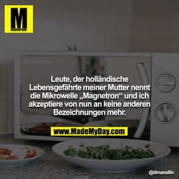 Leute, der holländische Lebensgefährte meiner Mutter nennt die Mikrowelle „Magnetron“ und ich akzeptiere von nun an kein