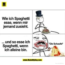Wie ich Spaghetti
esse, wenn mir
jemand zusieht.
... und so esse ich
*Die Schaufel*
Spaghetti, wenn
ich alleine bin.
(Ma