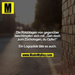 Die Rotzblagen von gegenüber beschimpfen sich mit „Geh doch zum Züchologen, du Opfer!“

Ein Logopäde täte es auch.