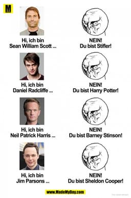 NEIN!
Hi, ich bin
Du bist Stifler!
Sean William Scott...
NEIN!
Hi, ich bin
Daniel Radcliffe ...
Du bist Harry Potter!
NE