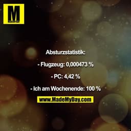 Absturzstatistik:

- Flugzeug: 0,000473 %

- PC: 4,42 %

- Ich am Wochenende: 100 %