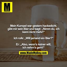 Mein Kumpel war gestern hackedicht, gibt mir sein Bier und sagt: „Nimm du, ich kann nicht mehr!“

Ich rufe: „Will jemand