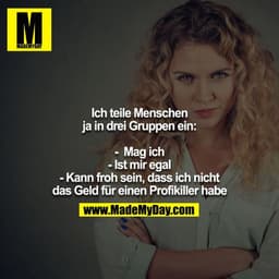 Ich teile Menschen ja in drei Gruppen ein:

-  Mag ich
- Ist mir egal
- Kann froh sein, dass ich nicht das Geld für eine