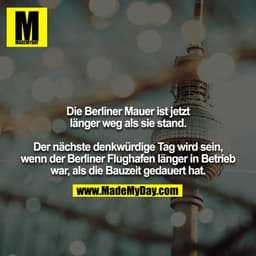 Die Berliner Mauer ist jetzt länger weg als sie stand.

Der nächste denkwürdige Tag wird sein, wenn der Berliner Flughaf