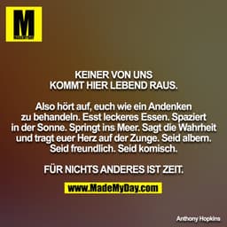 KEINER VON UNS KOMMT HIER LEBEND RAUS.

Also hört auf, euch wie ein Andenken zu behandeln. Esst leckeres Essen. Spaziert