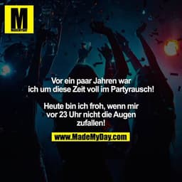 Vor ein paar Jahren war ich um diese Zeit voll im Partyrausch!

Heute bin ich froh, wenn mir vor 23 Uhr nicht die Augen 