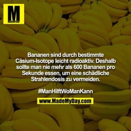 Bananen sind durch bestimmte Cäsium-Isotope leicht radioaktiv. Deshalb sollte man nie mehr als 600 Bananen pro Sekunde e