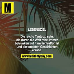 LEBENSZIEL

Die reiche Tante zu sein, die durch die Welt reist, immer betrunken auf Familientreffen ist und die coolsten