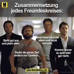 Zusammensetzung
jedes Freundeskreises:
Beschwert sich bei
allem und heult
Sieht gut aus
nur rum.
und plant alles.
Kommt 