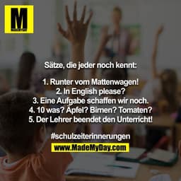 Sätze, die jeder noch kennt:

1. Runter vom Mattenwagen!
2. In English please?
3. Eine Aufgabe schaffen wir noch.
4. 10 
