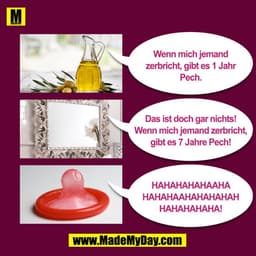 Wenn mich jemand
zerbricht, gibt es 1 Jahr
Pech.
Das ist doch gar nichts!
Wenn mich jemand zerbricht,
gibt es 7 Jahre Pe
