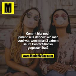 Kommt hier noch jemand aus der Zeit, wo man cool war, wenn man 2 extrem saure Center Shocks gegessen hat?