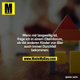 Wenn mir langweilig ist, frage ich in einem Elternforum, ob die anderen Kinder von Bier auch immer Durchfall bekommen.