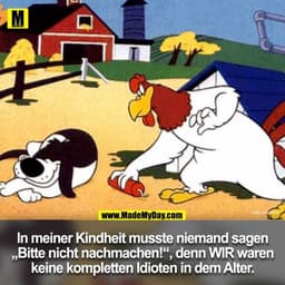 In meiner Kindheit musste niemand sagen
, denn WIR waren
„Bitte nicht nachmachen!"
keine kompletten Idioten in dem Alter