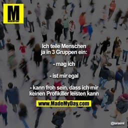 Ich teile Menschen ja in 3 Gruppen ein:

- mag ich

- ist mir egal

- kann froh sein, dass ich mir keinen Profikiller le
