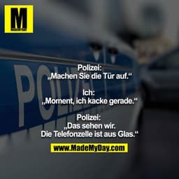 Polizei:
„Machen Sie die Tür auf.“

Ich: 
„Moment, ich kacke gerade.“

Polizei: 
„Das sehen wir.
Die Telefonzelle ist au