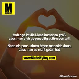Anfangs ist die Liebe immer so groß, dass man sich gegenseitig auffressen will.

Nach ein paar Jahren ärgert man sich da