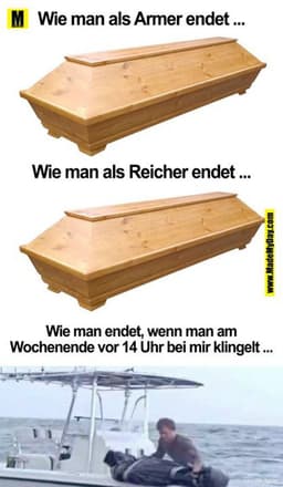 Wie man als Armer endet...
Wie man als Reicher endet...
Wie man endet, wenn man am
Wochenende vor 14 Uhr bei mir klingel