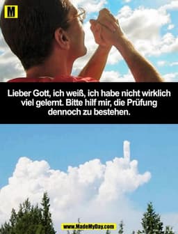 Lieber Gott, ich weiß, ich habe nicht wirklich
viel gelernt. Bitte hilf mir, die Prüfung
dennoch zu bestehen.
