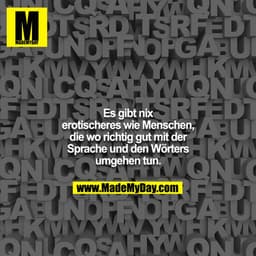 Es gibt nix erotischeres wie Menschen, die wo richtig gut mit der Sprache und den Wörters umgehen tun.