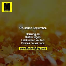 Oh, schon September.

Heizung an.
Blätter fegen.
Lebkuchen kaufen.
Frohes neues Jahr.