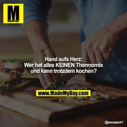 Hand aufs Herz:
Wer hat alles KEINEN Thermomix und kann trotzdem kochen?