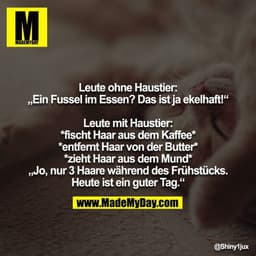 Leute ohne Haustier: 
„Ein Fussel im Essen? Das ist ja ekelhaft!“ 

Leute mit Haustier: 
*fischt Haar aus dem Kaffee* 
*