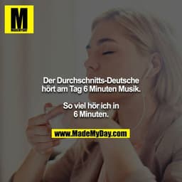 Der Durchschnitts-Deutsche hört am Tag 6 Minuten Musik.

So viel hör ich in 6 Minuten.