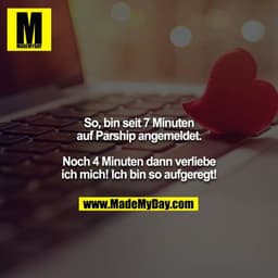 So, bin seit 7 Minuten auf Parship angemeldet.

Noch 4 Minuten dann verliebe ich mich! Ich bin so aufgeregt!
