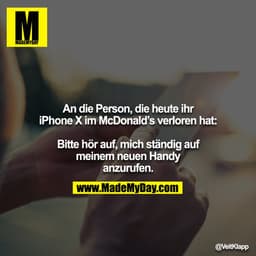 An die Person, die heute ihr iPhone X im McDonald’s verloren hat:

Bitte hör auf, mich ständig auf meinem neuen Handy an