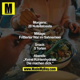 Morgens:
20 Nutellatoasts

Mittags:
Frittierter Wal im Sahnemeer

Snack:
5 Torten

Abends:
„Keine Kohlenhydrate. Die mac