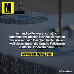 Jemand sollte wissenschaftlich untersuchen, ob sich kleinere Menschen das Wasser beim Duschen heißer stellen, weil diese