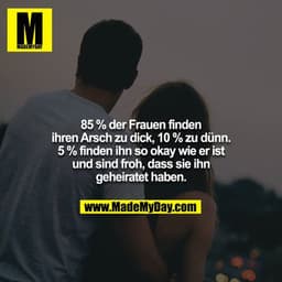 85 % der Frauen finden ihren Arsch zu dick, 10 % zu dünn. 5 % finden ihn so okay wie er ist und sind froh, dass sie ihn
