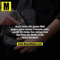 Auch wenn die ganze Welt gegen einen meiner Freunde wäre, würde ich hinter ihm stehen und ihm leise die Waffe in die Han