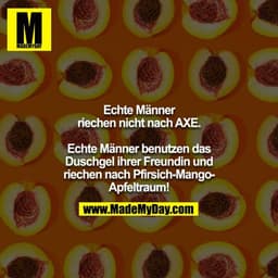 Echte Männer riechen nicht nach AXE.

Echte Männer benutzen das Duschgel ihrer Freundin und riechen nach Pfirsich-Mango-
