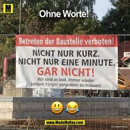 Ohne Worte!
Betreten der Baustelle verboten!
NICHT NUR KURZ.
• NICHT NUR EINE MINUTE.
GAR NICHT!
Wir sind es leid, immer